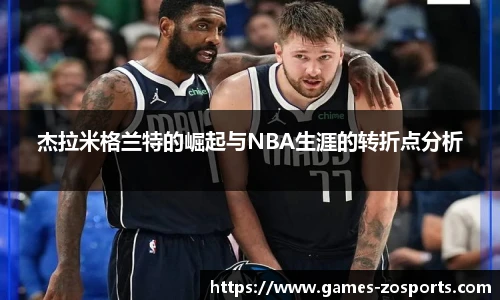 杰拉米格兰特的崛起与NBA生涯的转折点分析