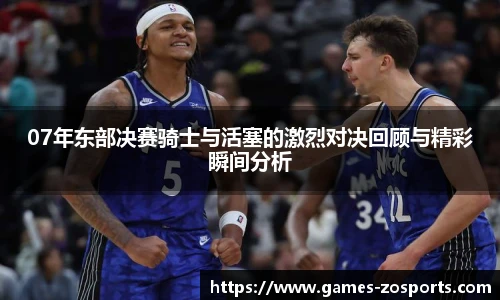 07年东部决赛骑士与活塞的激烈对决回顾与精彩瞬间分析