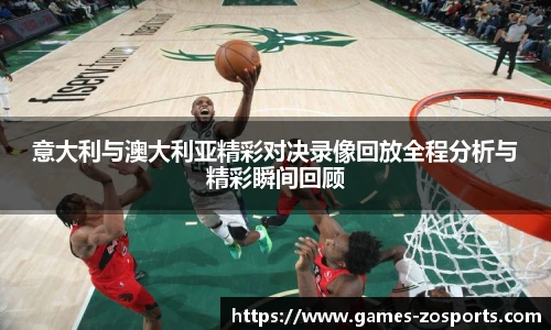 意大利与澳大利亚精彩对决录像回放全程分析与精彩瞬间回顾