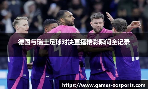 德国与瑞士足球对决直播精彩瞬间全记录