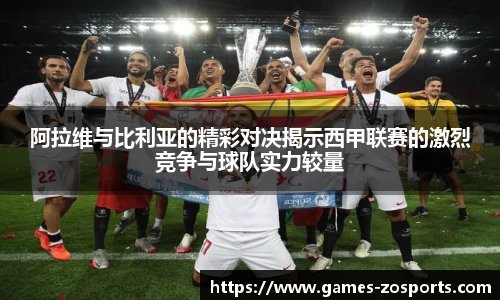 阿拉维与比利亚的精彩对决揭示西甲联赛的激烈竞争与球队实力较量