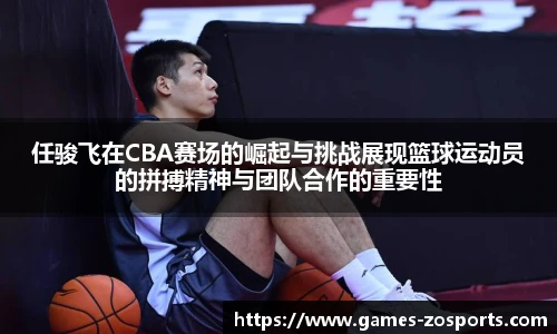 任骏飞在CBA赛场的崛起与挑战展现篮球运动员的拼搏精神与团队合作的重要性