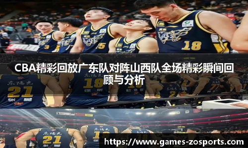 CBA精彩回放广东队对阵山西队全场精彩瞬间回顾与分析