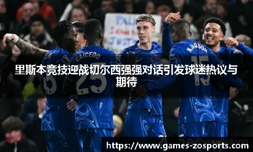 里斯本竞技迎战切尔西强强对话引发球迷热议与期待